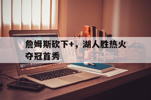 关于詹姆斯砍下+，湖人胜热火夺冠首秀的信息