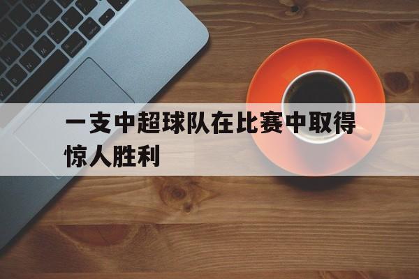 一支中超球队在比赛中取得惊人胜利